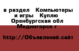 в раздел : Компьютеры и игры » Куплю . Оренбургская обл.,Медногорск г.